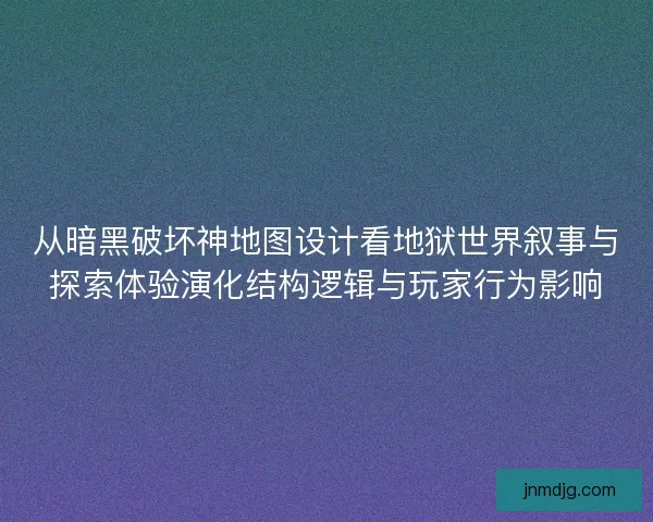 从暗黑破坏神地图设计看地狱世界叙事与探索体验演化结构逻辑与玩家行为影响