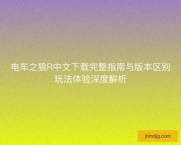 电车之狼R中文下载完整指南与版本区别玩法体验深度解析