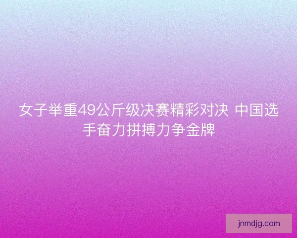 女子举重49公斤级决赛精彩对决 中国选手奋力拼搏力争金牌