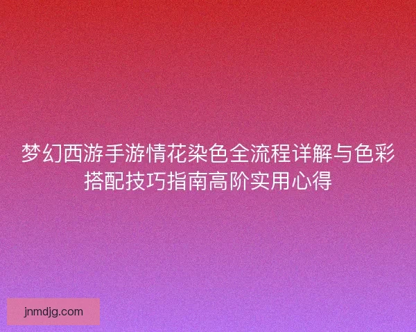 梦幻西游手游情花染色全流程详解与色彩搭配技巧指南高阶实用心得