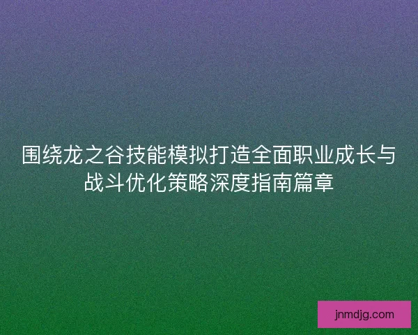 围绕龙之谷技能模拟打造全面职业成长与战斗优化策略深度指南篇章