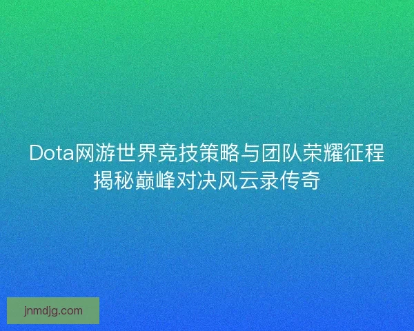 Dota网游世界竞技策略与团队荣耀征程揭秘巅峰对决风云录传奇