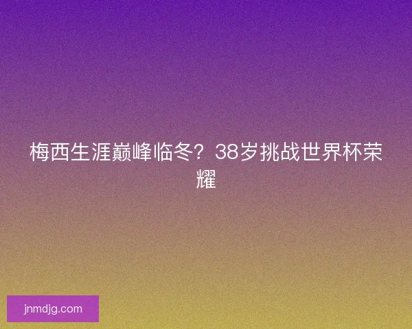 梅西生涯巅峰临冬？38岁挑战世界杯荣耀