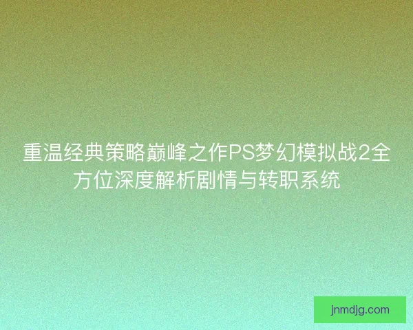 重温经典策略巅峰之作PS梦幻模拟战2全方位深度解析剧情与转职系统